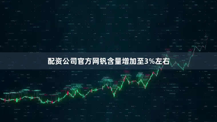 配资公司官方网钒含量增加至3%左右