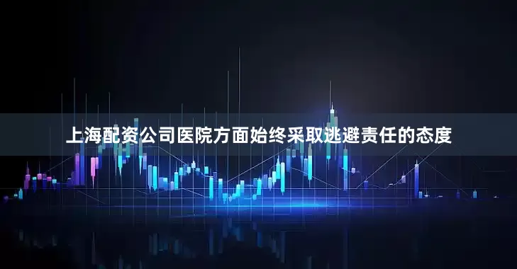 上海配资公司医院方面始终采取逃避责任的态度