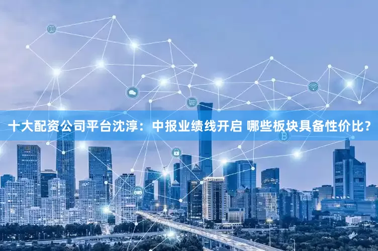 十大配资公司平台沈淳：中报业绩线开启 哪些板块具备性价比？
