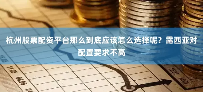 杭州股票配资平台那么到底应该怎么选择呢？露西亚对配置要求不高