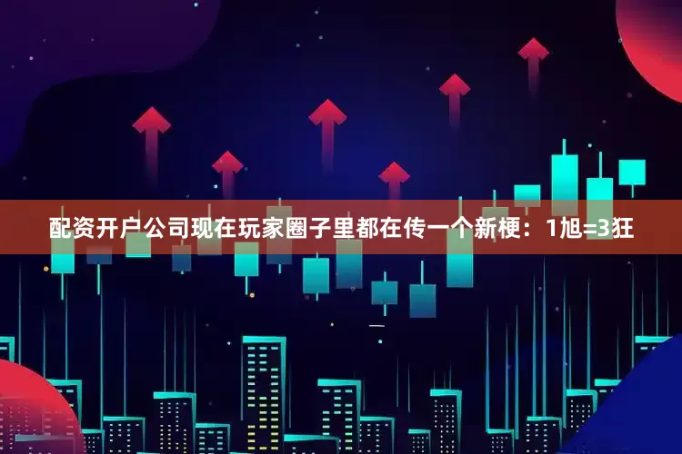 配资开户公司现在玩家圈子里都在传一个新梗：1旭=3狂