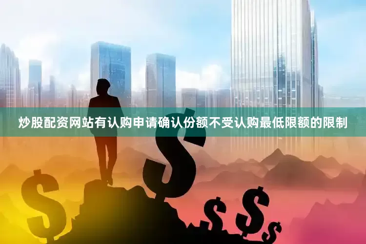 炒股配资网站有认购申请确认份额不受认购最低限额的限制
