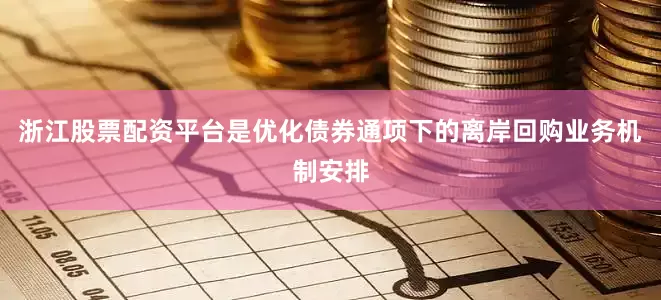 浙江股票配资平台是优化债券通项下的离岸回购业务机制安排