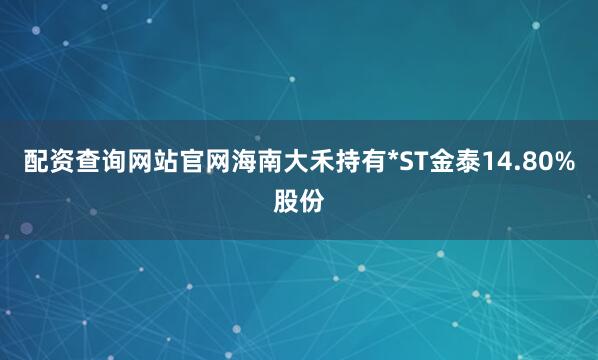 配资查询网站官网海南大禾持有*ST金泰14.80%股份