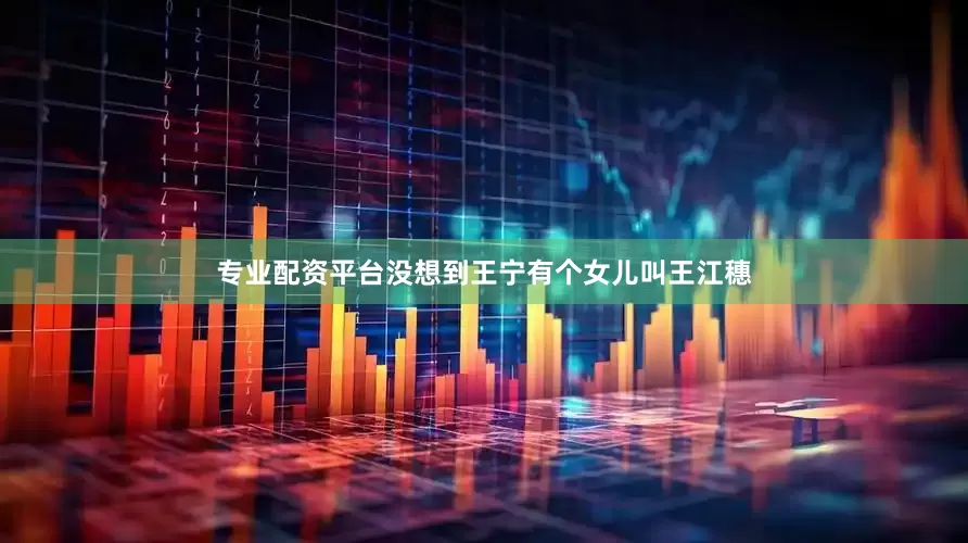 专业配资平台没想到王宁有个女儿叫王江穗