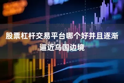 股票杠杆交易平台哪个好并且逐渐逼近乌国边境