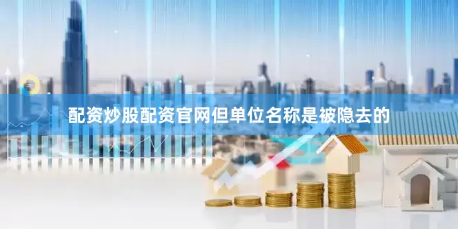 配资炒股配资官网但单位名称是被隐去的