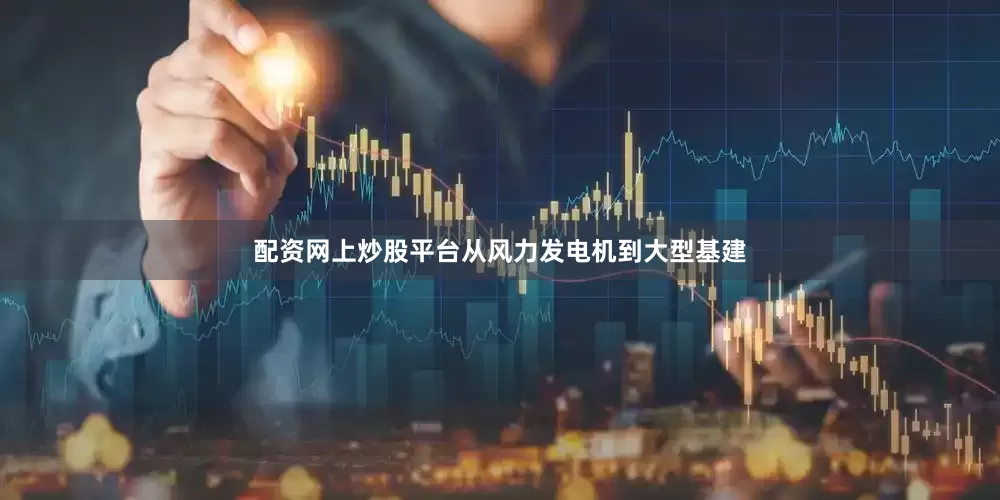 配资网上炒股平台从风力发电机到大型基建