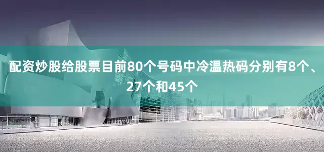 配资炒股给股票目前80个号码中冷温热码分别有8个、27个和45个