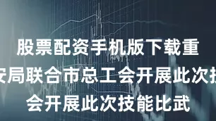 股票配资手机版下载重庆市公安局联合市总工会开展此次技能比武