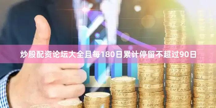 炒股配资论坛大全且每180日累计停留不超过90日