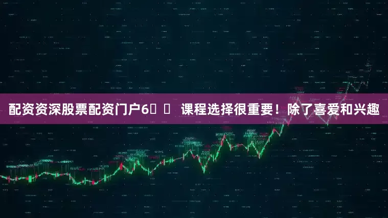 配资资深股票配资门户6⃣️ 课程选择很重要！除了喜爱和兴趣
