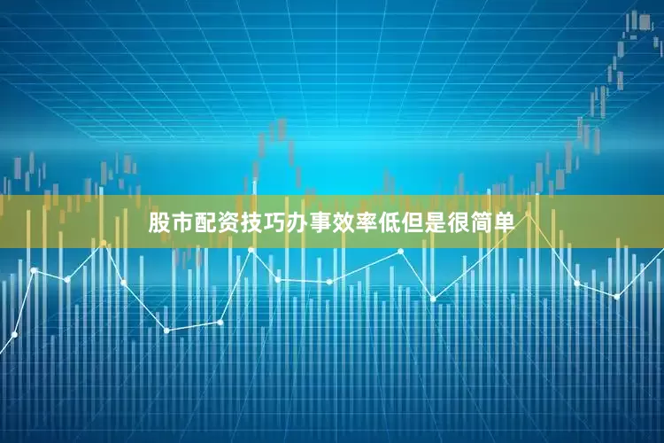 股市配资技巧办事效率低但是很简单