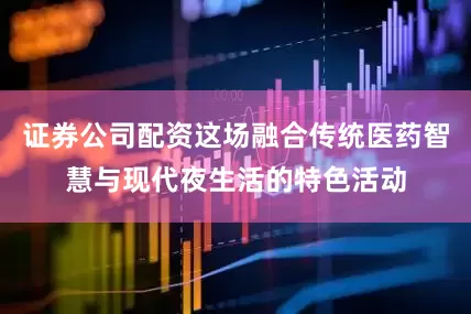 证券公司配资这场融合传统医药智慧与现代夜生活的特色活动