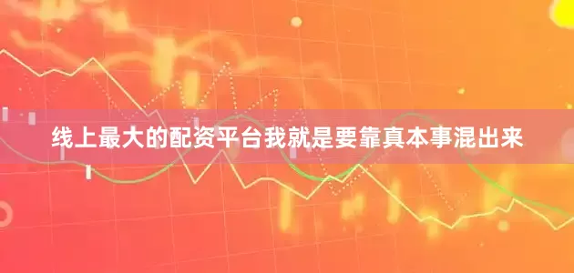 线上最大的配资平台我就是要靠真本事混出来