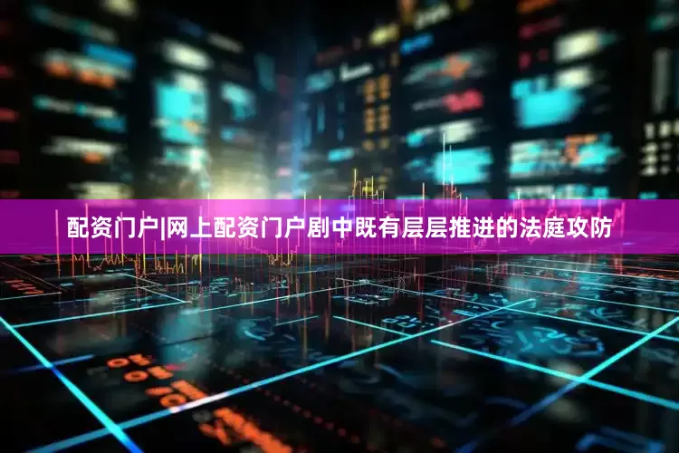 配资门户|网上配资门户剧中既有层层推进的法庭攻防