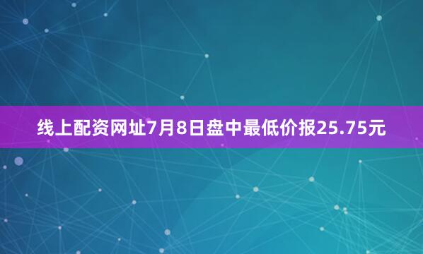 线上配资网址7月8日盘中最低价报25.75元