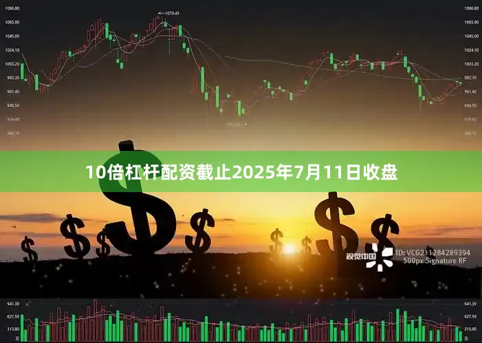 10倍杠杆配资截止2025年7月11日收盘