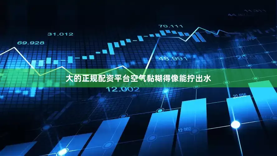 大的正规配资平台空气黏糊得像能拧出水