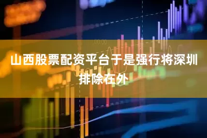 山西股票配资平台于是强行将深圳排除在外