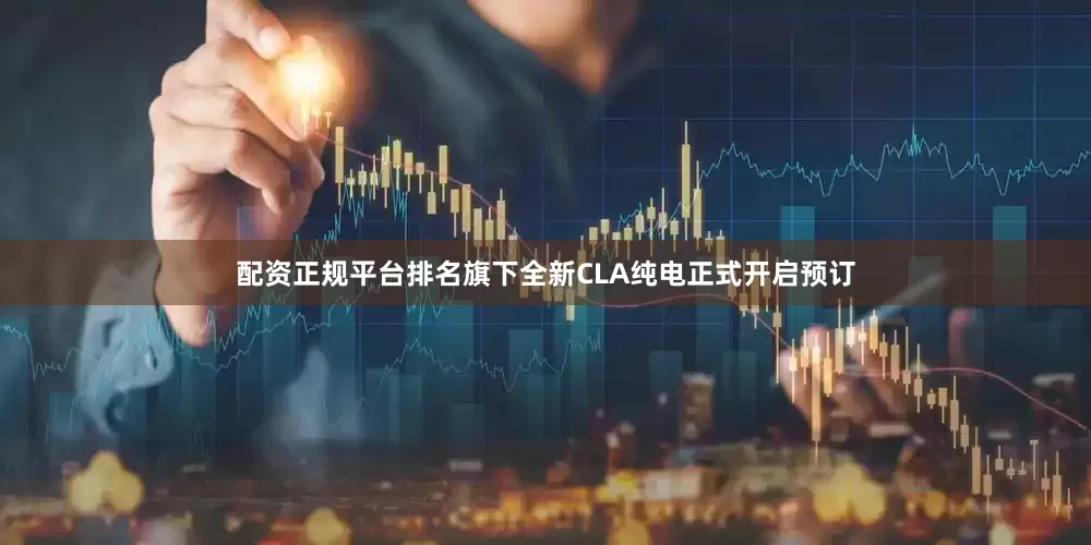 配资正规平台排名旗下全新CLA纯电正式开启预订