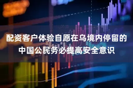 配资客户体验自愿在乌境内停留的中国公民务必提高安全意识