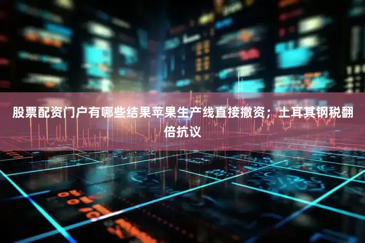 股票配资门户有哪些结果苹果生产线直接撤资；土耳其钢税翻倍抗议