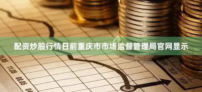 配资炒股行情日前重庆市市场监督管理局官网显示