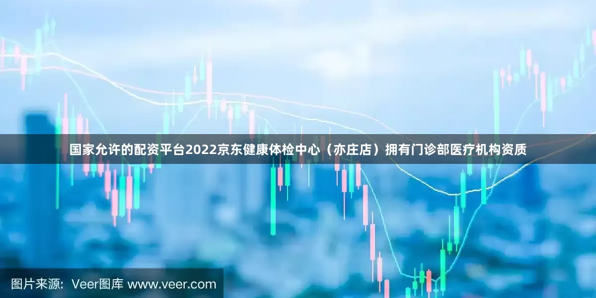 国家允许的配资平台2022京东健康体检中心（亦庄店）拥有门诊部医疗机构资质