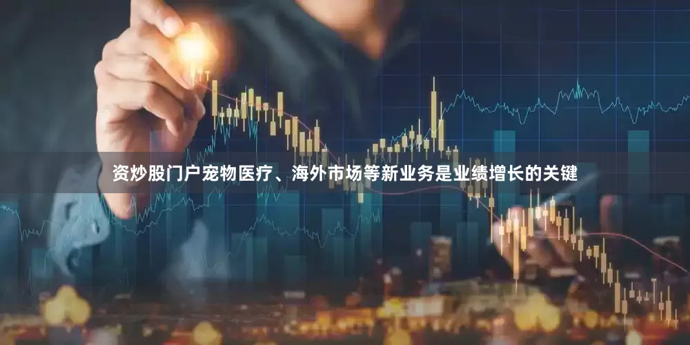 资炒股门户宠物医疗、海外市场等新业务是业绩增长的关键