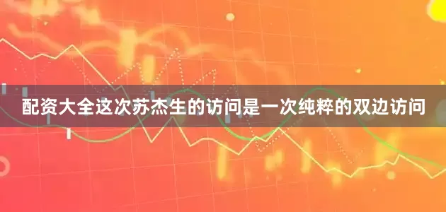 配资大全这次苏杰生的访问是一次纯粹的双边访问