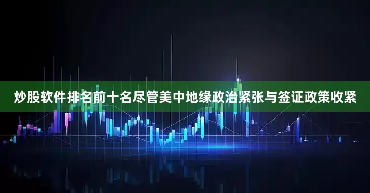 炒股软件排名前十名尽管美中地缘政治紧张与签证政策收紧