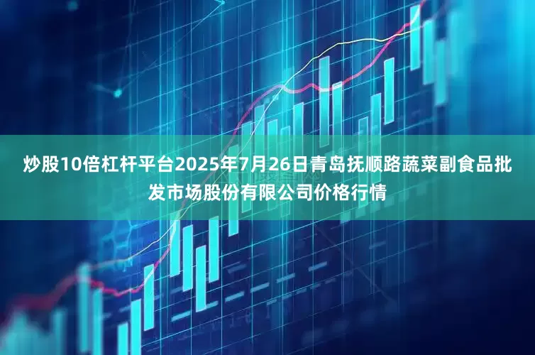炒股10倍杠杆平台2025年7月26日青岛抚顺路蔬菜副食品批发市场股份有限公司价格行情