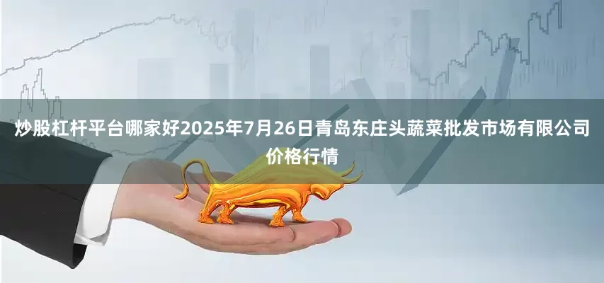 炒股杠杆平台哪家好2025年7月26日青岛东庄头蔬菜批发市场有限公司价格行情