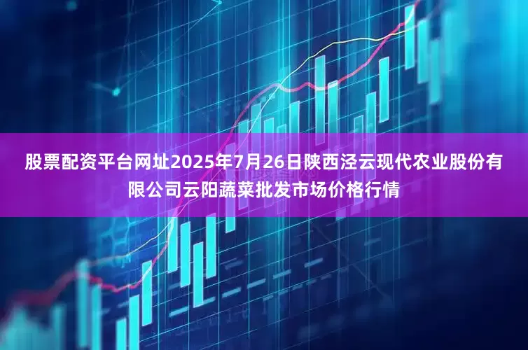 股票配资平台网址2025年7月26日陕西泾云现代农业股份有限公司云阳蔬菜批发市场价格行情