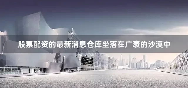股票配资的最新消息仓库坐落在广袤的沙漠中