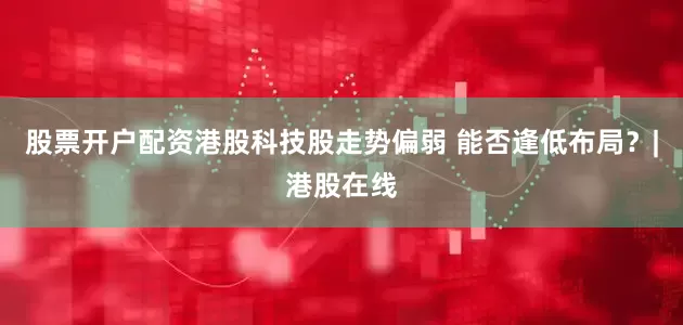 股票开户配资港股科技股走势偏弱 能否逢低布局?|港股在线