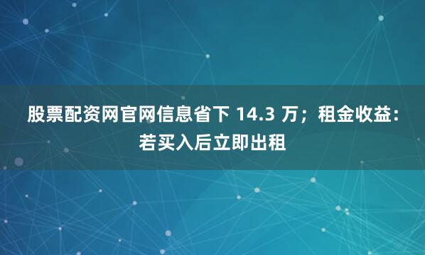 股票配资网官网信息省下 14.3 万；租金收益：若买入后立即出租