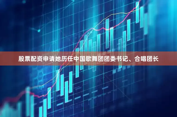 股票配资申请她历任中国歌舞团团委书记、合唱团长