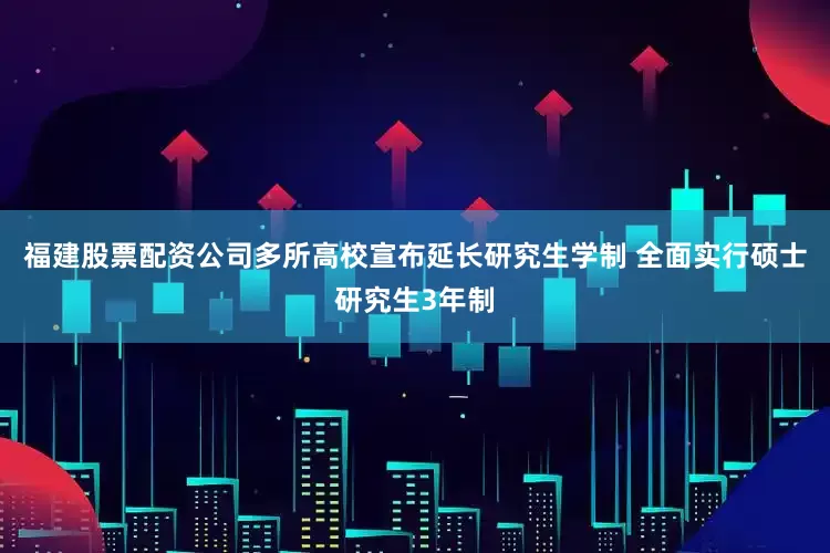 福建股票配资公司多所高校宣布延长研究生学制 全面实行硕士研究生3年制