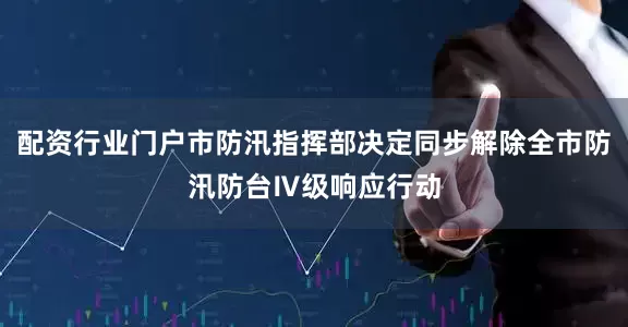 配资行业门户市防汛指挥部决定同步解除全市防汛防台Ⅳ级响应行动
