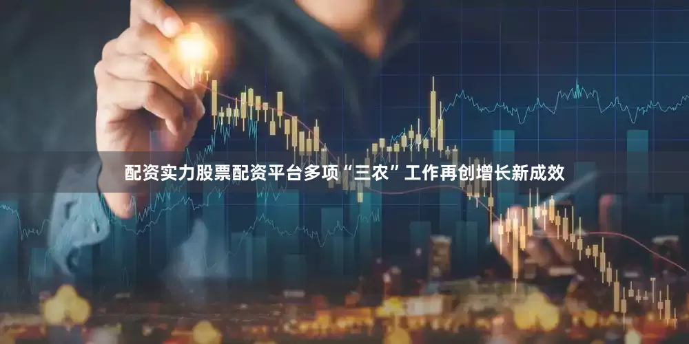 配资实力股票配资平台多项“三农”工作再创增长新成效