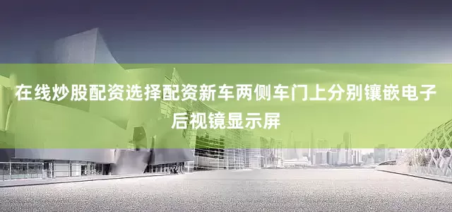 在线炒股配资选择配资新车两侧车门上分别镶嵌电子后视镜显示屏