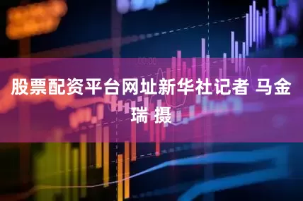 股票配资平台网址　　新华社记者 马金瑞 摄