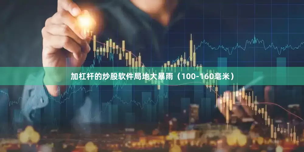 加杠杆的炒股软件局地大暴雨（100-160毫米）