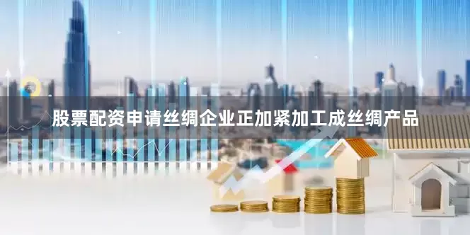 股票配资申请丝绸企业正加紧加工成丝绸产品