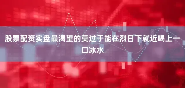 股票配资实盘最渴望的莫过于能在烈日下就近喝上一口冰水