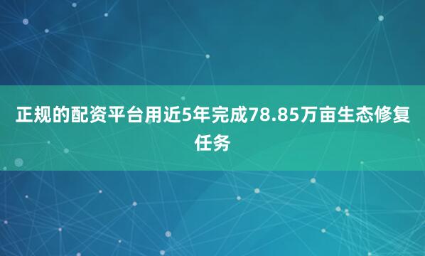 正规的配资平台用近5年完成78.85万亩生态修复任务