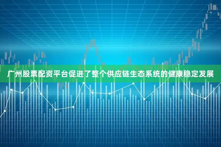 广州股票配资平台促进了整个供应链生态系统的健康稳定发展