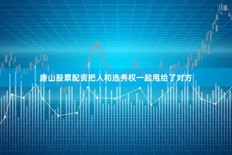 唐山股票配资把人和选秀权一起甩给了对方